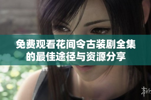 免费观看花间令古装剧全集的最佳途径与资源分享
