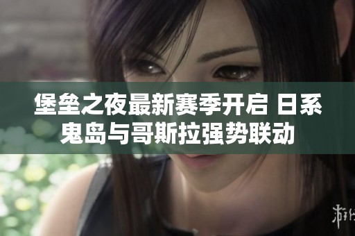 堡垒之夜最新赛季开启 日系鬼岛与哥斯拉强势联动
