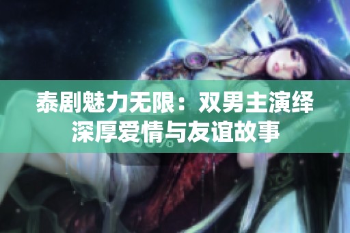 泰剧魅力无限：双男主演绎深厚爱情与友谊故事