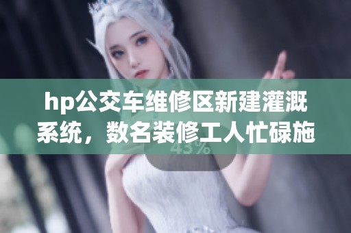hp公交车维修区新建灌溉系统，数名装修工人忙碌施工中
