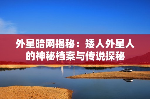 外星暗网揭秘：矮人外星人的神秘档案与传说探秘