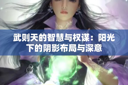 武则天的智慧与权谋：阳光下的阴影布局与深意