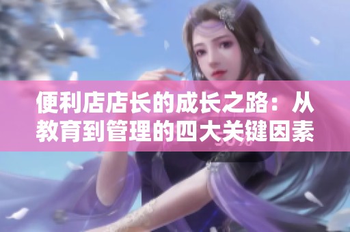 便利店店长的成长之路：从教育到管理的四大关键因素