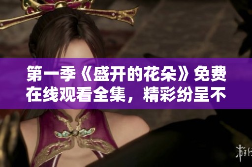 第一季《盛开的花朵》免费在线观看全集，精彩纷呈不容错过