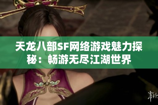 天龙八部SF网络游戏魅力探秘：畅游无尽江湖世界