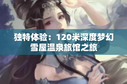 独特体验：120米深度梦幻雪屋温泉旅馆之旅