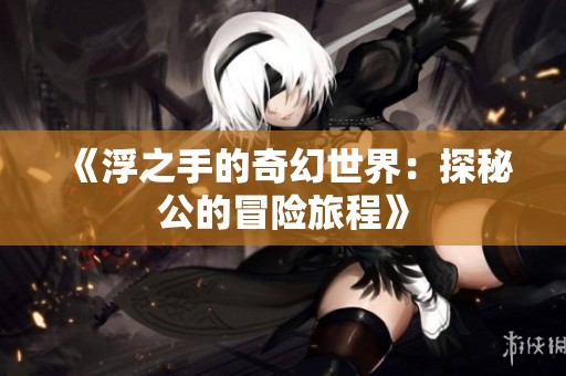 《浮之手的奇幻世界：探秘公的冒险旅程》