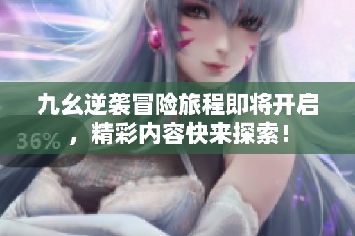 九幺逆袭冒险旅程即将开启，精彩内容快来探索！