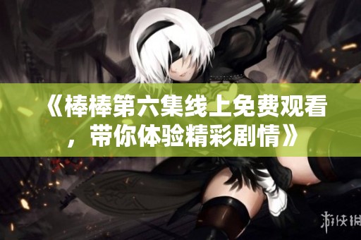 《棒棒第六集线上免费观看，带你体验精彩剧情》