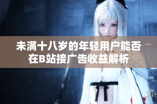 未满十八岁的年轻用户能否在B站接广告收益解析