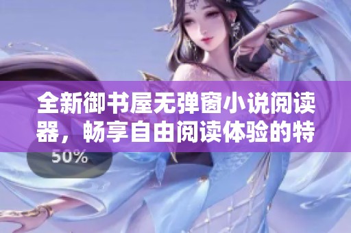 全新御书屋无弹窗小说阅读器，畅享自由阅读体验的特点与魅力