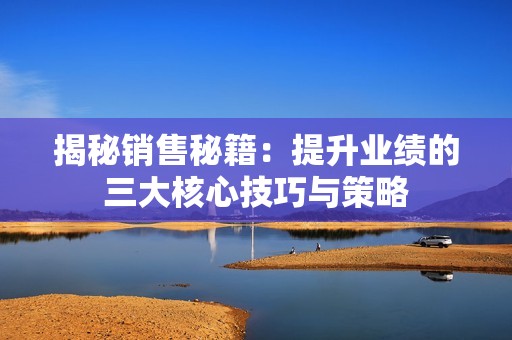 揭秘销售秘籍：提升业绩的三大核心技巧与策略
