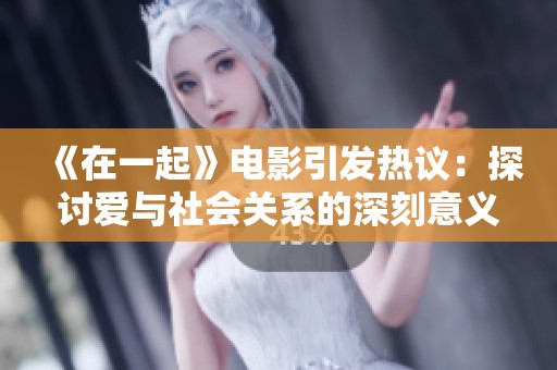《在一起》电影引发热议：探讨爱与社会关系的深刻意义