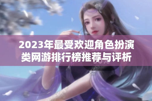2023年最受欢迎角色扮演类网游排行榜推荐与评析