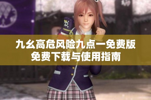 九幺高危风险九点一免费版免费下载与使用指南
