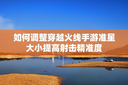 如何调整穿越火线手游准星大小提高射击精准度
