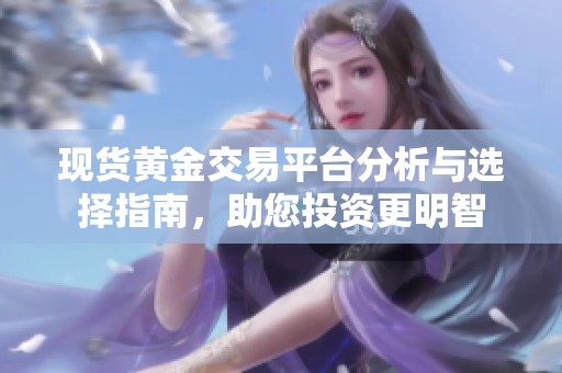 现货黄金交易平台分析与选择指南，助您投资更明智