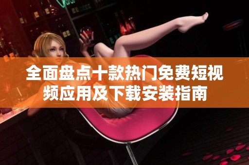 全面盘点十款热门免费短视频应用及下载安装指南