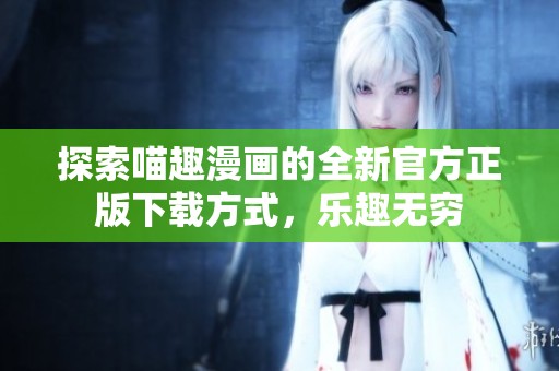 探索喵趣漫画的全新官方正版下载方式，乐趣无穷