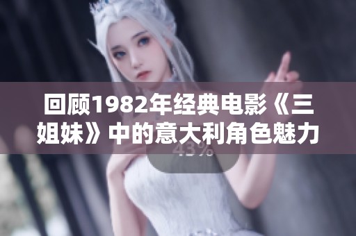 回顾1982年经典电影《三姐妹》中的意大利角色魅力与动态