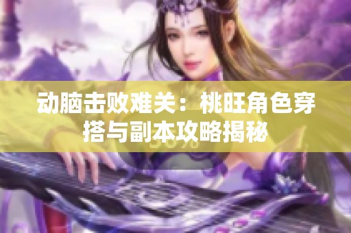 动脑击败难关：桃旺角色穿搭与副本攻略揭秘