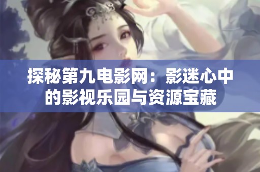 探秘第九电影网：影迷心中的影视乐园与资源宝藏