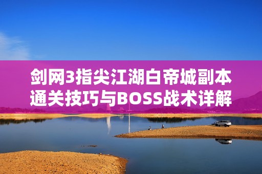 剑网3指尖江湖白帝城副本通关技巧与BOSS战术详解