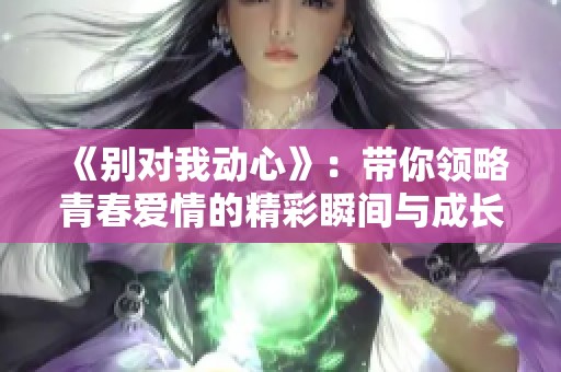 《别对我动心》：带你领略青春爱情的精彩瞬间与成长故事
