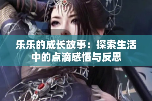 乐乐的成长故事：探索生活中的点滴感悟与反思