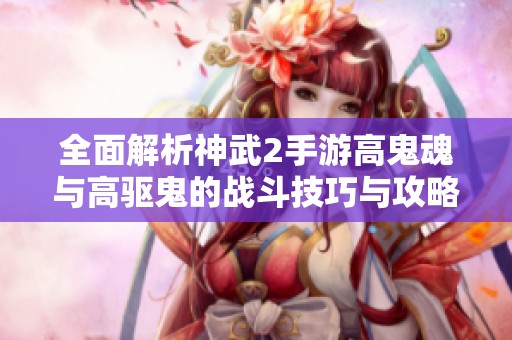 全面解析神武2手游高鬼魂与高驱鬼的战斗技巧与攻略