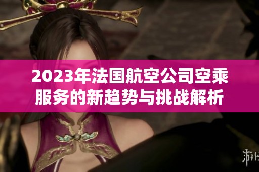 2023年法国航空公司空乘服务的新趋势与挑战解析
