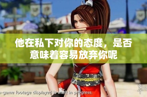 他在私下对你的态度，是否意味着容易放弃你呢