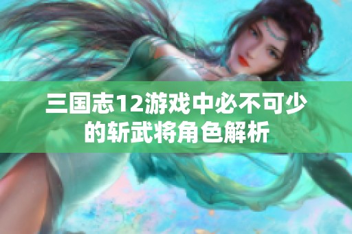 三国志12游戏中必不可少的斩武将角色解析