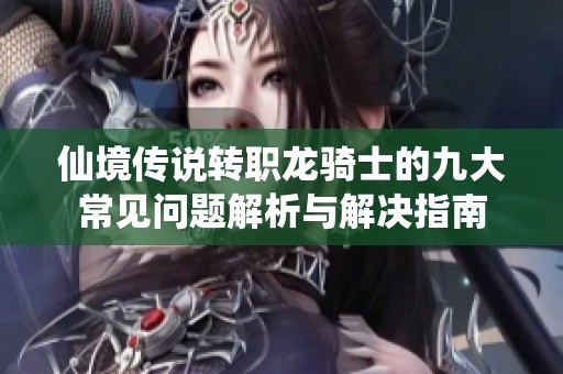 仙境传说转职龙骑士的九大常见问题解析与解决指南