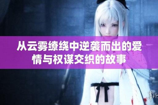 从云雾缭绕中逆袭而出的爱情与权谋交织的故事