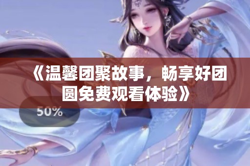 《温馨团聚故事，畅享好团圆免费观看体验》