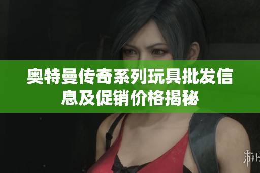 奥特曼传奇系列玩具批发信息及促销价格揭秘