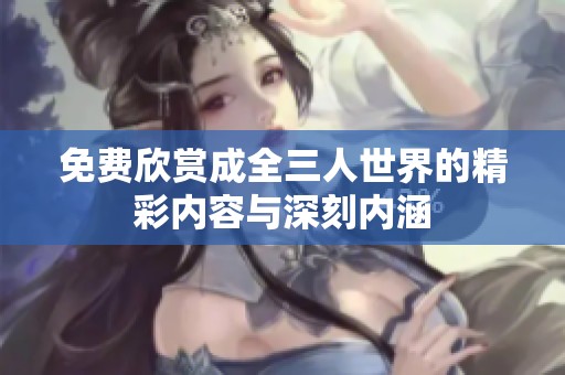 免费欣赏成全三人世界的精彩内容与深刻内涵