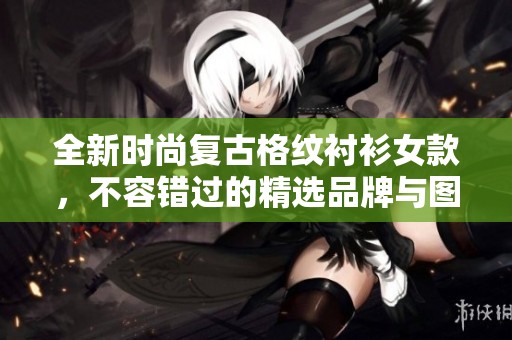 全新时尚复古格纹衬衫女款，不容错过的精选品牌与图赏分享