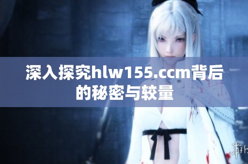 深入探究hlw155.ccm背后的秘密与较量