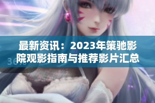 最新资讯：2023年策驰影院观影指南与推荐影片汇总