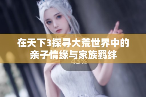 在天下3探寻大荒世界中的亲子情缘与家族羁绊