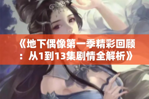 《地下偶像第一季精彩回顾：从1到13集剧情全解析》