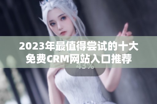 2023年最值得尝试的十大免费CRM网站入口推荐