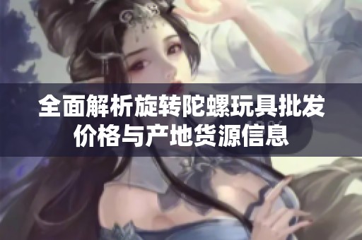 全面解析旋转陀螺玩具批发价格与产地货源信息