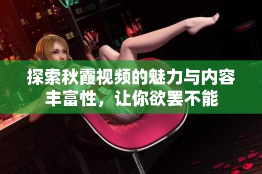 探索秋霞视频的魅力与内容丰富性，让你欲罢不能