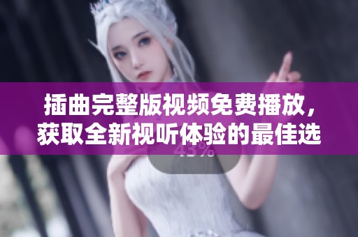 插曲完整版视频免费播放，获取全新视听体验的最佳选择