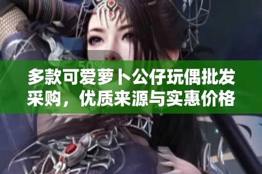 多款可爱萝卜公仔玩偶批发采购，优质来源与实惠价格等您来选