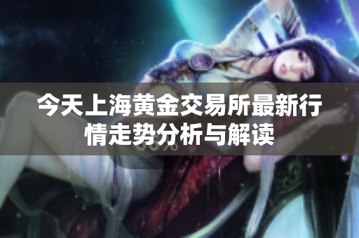 今天上海黄金交易所最新行情走势分析与解读