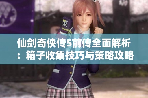仙剑奇侠传5前传全面解析：箱子收集技巧与策略攻略分享